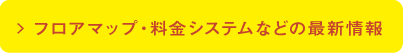 フロアマップ・料金システムなどの最新情報